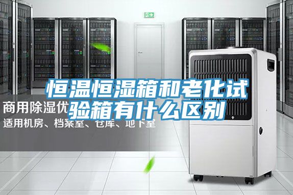 恒溫恒濕箱和老化試驗箱有什么區(qū)別