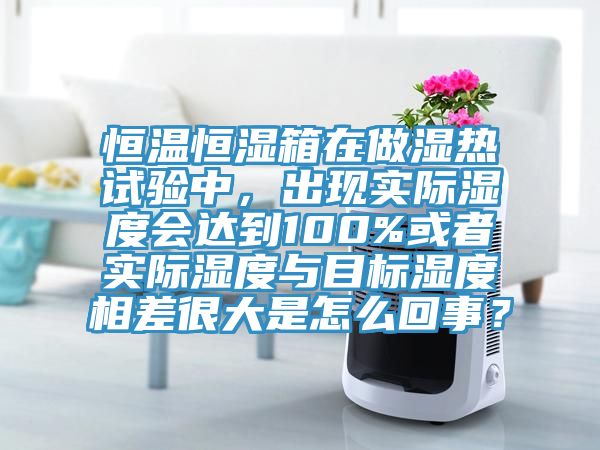 恒溫恒濕箱在做濕熱試驗(yàn)中，出現(xiàn)實(shí)際濕度會(huì)達(dá)到100%或者實(shí)際濕度與目標(biāo)濕度相差很大是怎么回事？