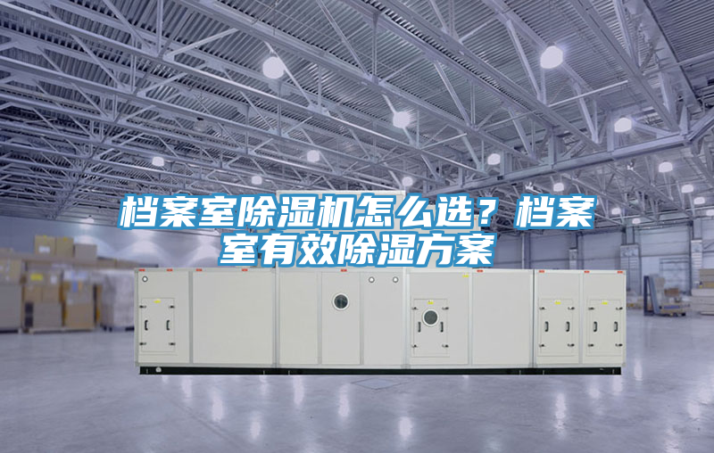 檔案室除濕機怎么選？檔案室有效除濕方案