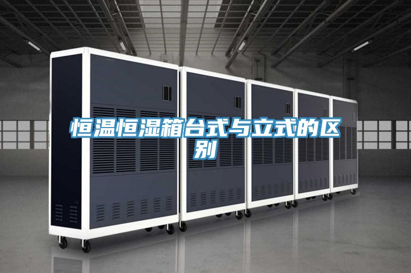 恒溫恒濕箱臺式與立式的區(qū)別