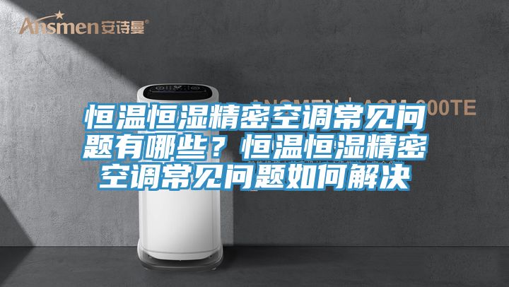 恒溫恒濕精密空調常見問題有哪些？恒溫恒濕精密空調常見問題如何解決