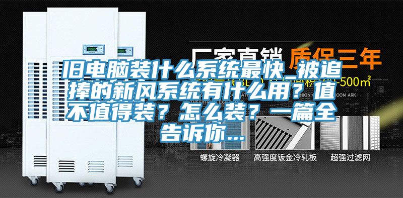 舊電腦裝什么系統(tǒng)最快_被追捧的新風(fēng)系統(tǒng)有什么用？值不值得裝？怎么裝？一篇全告訴你...