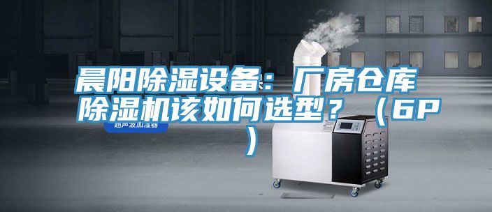 晨陽除濕設(shè)備：廠房倉庫除濕機(jī)該如何選型？（6P）