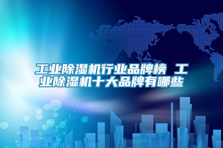工業除濕機行業品牌榜 工業除濕機十大品牌有哪些