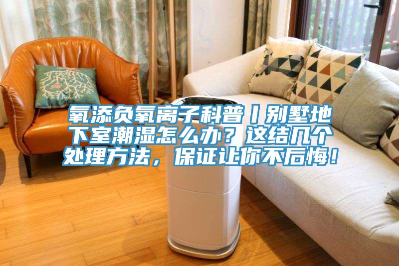 氧添負氧離子科普丨別墅地下室潮濕怎么辦？這結幾個處理方法，保證讓你不后悔！