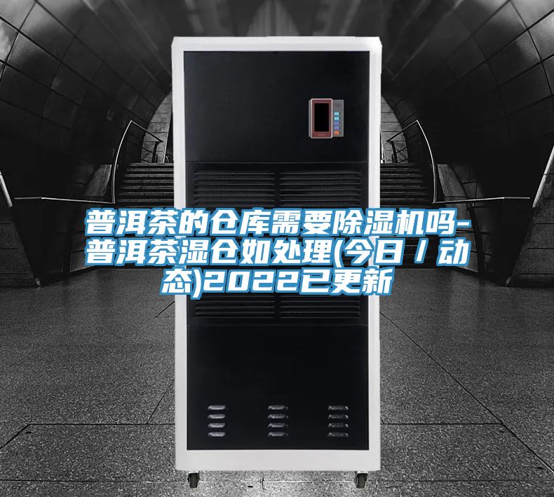 普洱茶的倉庫需要除濕機嗎-普洱茶濕倉如處理(今日／動態)2022已更新