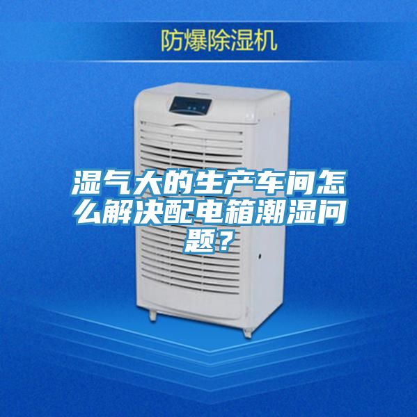 濕氣大的生產車間怎么解決配電箱潮濕問題?