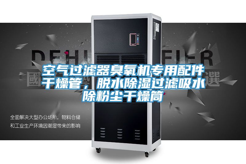 空氣過濾器臭氧機專用配件干燥管,脫水除濕過濾吸水除粉塵干燥筒