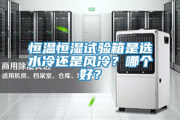恒溫恒濕試驗箱是選水冷還是風冷？哪個好？
