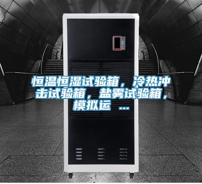 恒溫恒濕試驗箱，冷熱沖擊試驗箱，鹽霧試驗箱，模擬運 ...