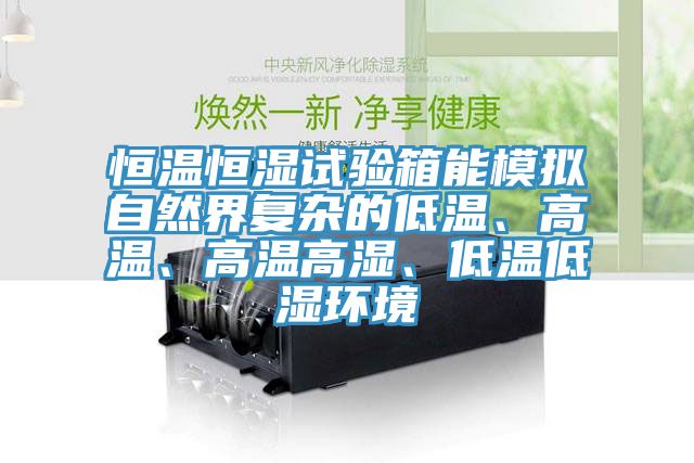 恒溫恒濕試驗箱能模擬自然界復雜的低溫、高溫、高溫高濕、低溫低濕環境