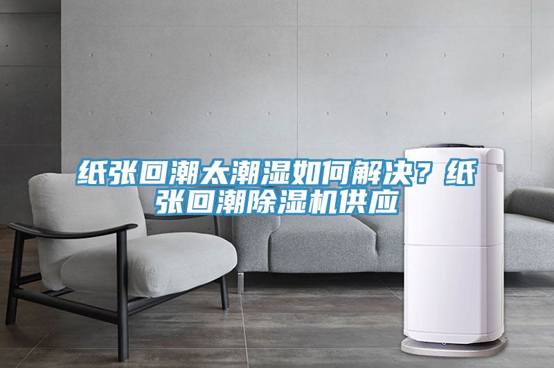 紙張回潮太潮濕如何解決？紙張回潮除濕機供應