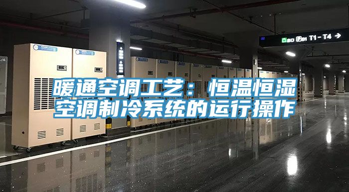 暖通空調(diào)工藝:恒溫恒濕空調(diào)制冷系統(tǒng)的運(yùn)行操作