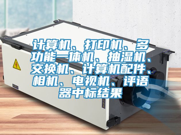 計算機、打印機、多功能一體機、抽濕機、交換機、計算機配件、相機、電視機、評語器中標結果