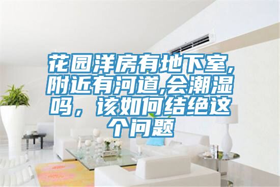 花園洋房有地下室,附近有河道,會潮濕嗎，該如何結(jié)絕這個(gè)問題