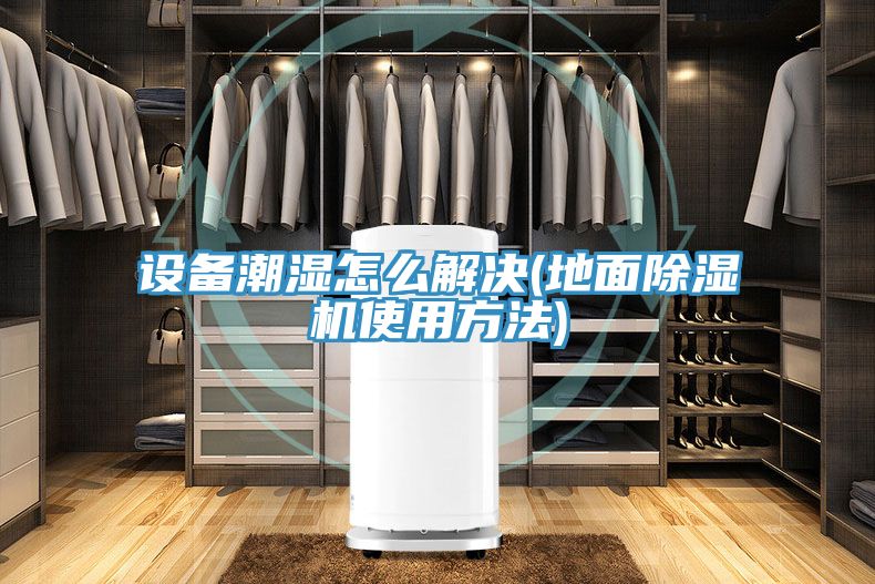 設(shè)備潮濕怎么解決(地面除濕機使用方法)