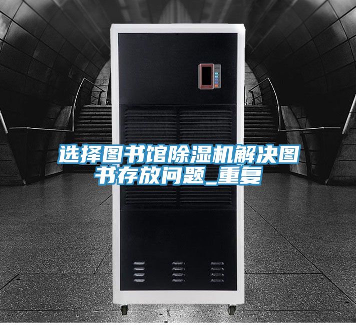 選擇圖書館除濕機解決圖書存放問題_重復