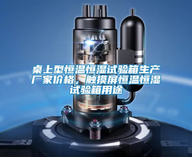 桌上型恒溫恒濕試驗箱生產廠家價格,觸摸屏恒溫恒濕試驗箱用途