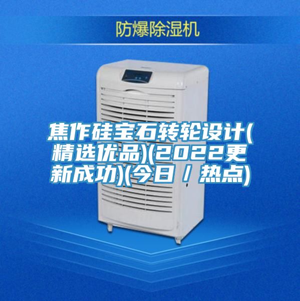 焦作硅寶石轉輪設計(精選優品)(2022更新成功)(今日／熱點)