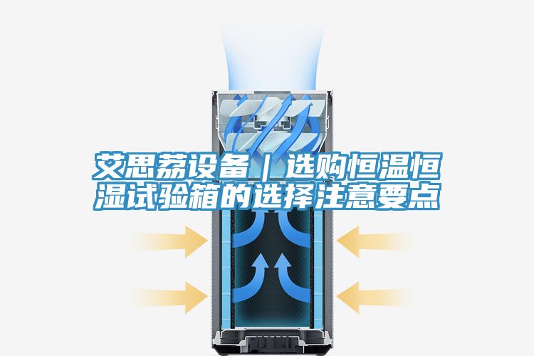 艾思荔設備｜選購恒溫恒濕試驗箱的選擇注意要點