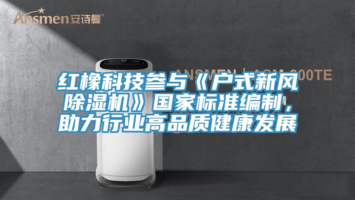 紅橡科技參與《戶式新風除濕機》國家標準編制，助力行業高品質健康發展