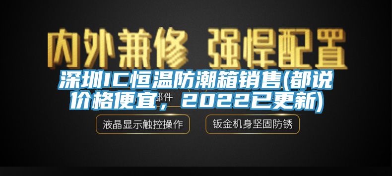 深圳IC恒溫防潮箱銷售(都說價格便宜，2022已更新)