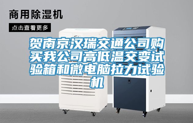 賀南京漢瑞交通公司購買我公司高低溫交變試驗箱和微電腦拉力試驗機