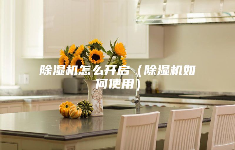 除濕機怎么開啟(除濕機如何使用)