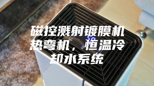 磁控濺射鍍膜機熱彎機，恒溫冷卻水系統