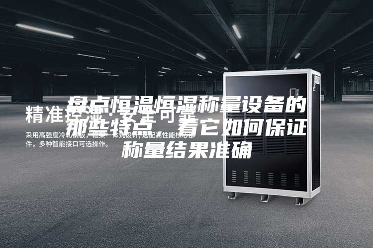 盤點恒溫恒濕稱量設備的那些特點，看它如何保證稱量結果準確