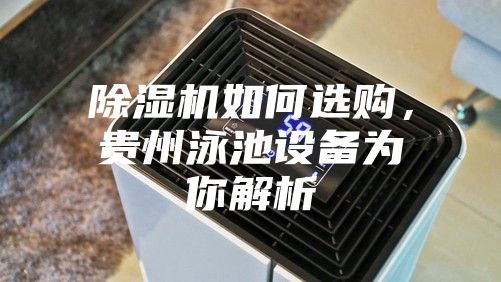 除濕機如何選購，貴州泳池設備為你解析