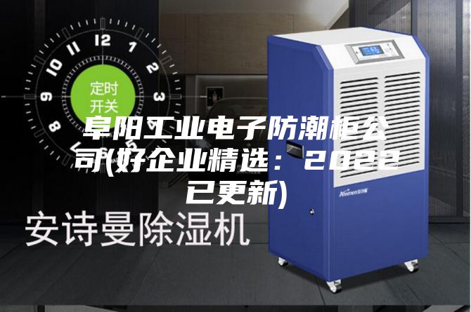 阜陽工業電子防潮柜公司(好企業精選:2022已更新)