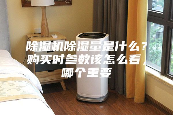除濕機(jī)除濕量是什么?購買時(shí)參數(shù)該怎么看,哪個(gè)重要