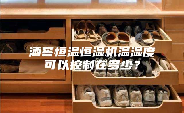 酒窖恒溫恒濕機溫濕度可以控制在多少？