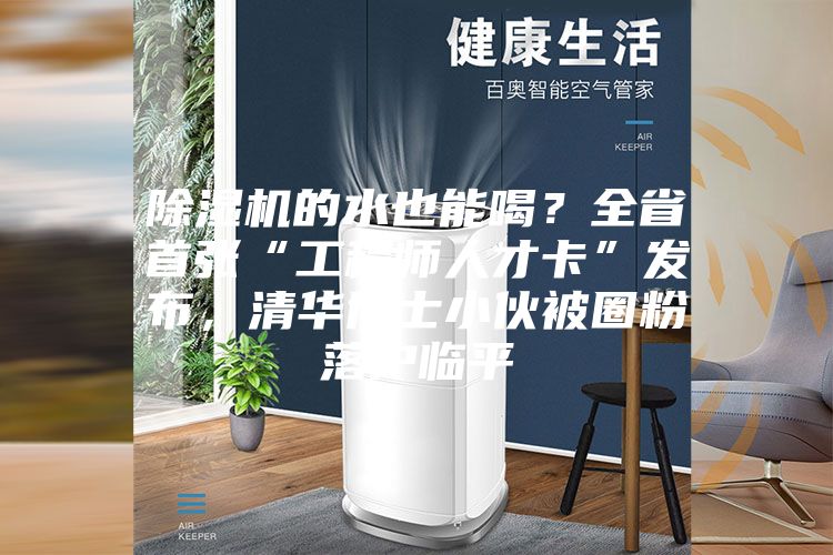 除濕機的水也能喝？全省首張“工程師人才卡”發(fā)布，清華博士小伙被圈粉落戶臨平