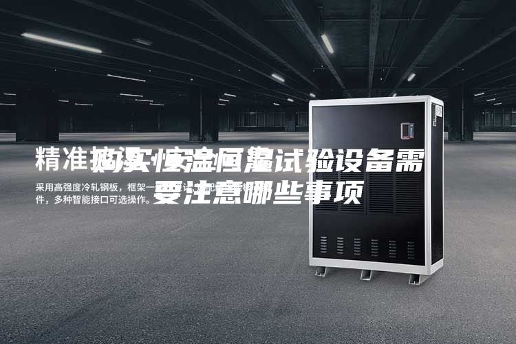 購買恒溫恒濕試驗設備需要注意哪些事項