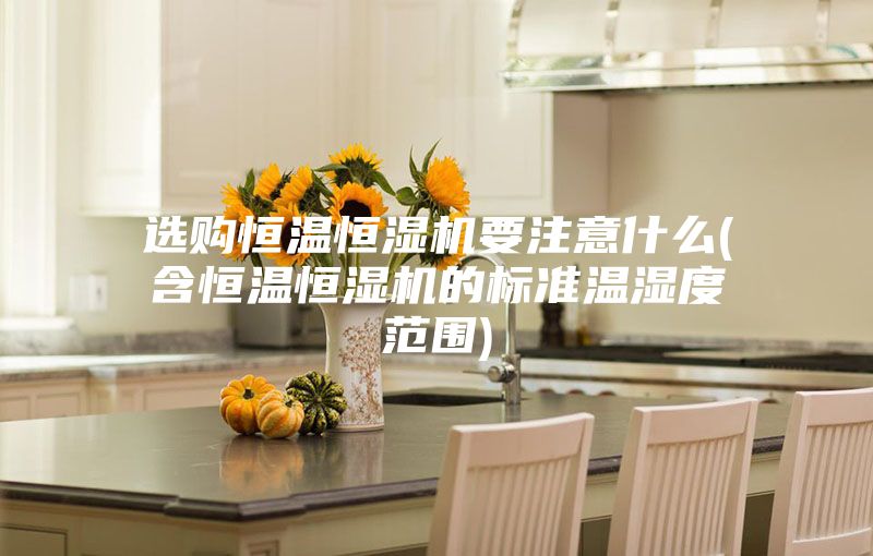 選購恒溫恒濕機要注意什么(含恒溫恒濕機的標準溫濕度范圍)
