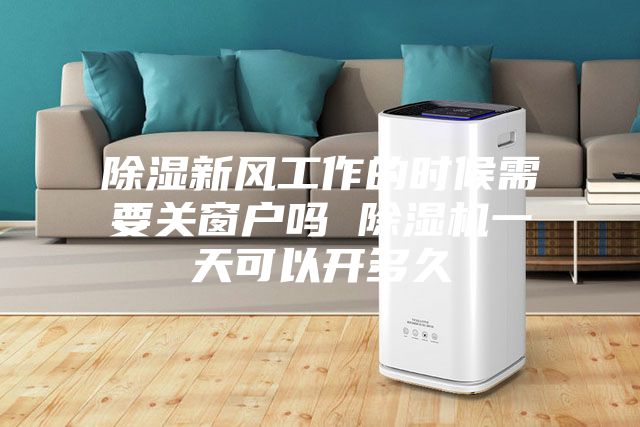 除濕新風工作的時候需要關窗戶嗎 除濕機一天可以開多久