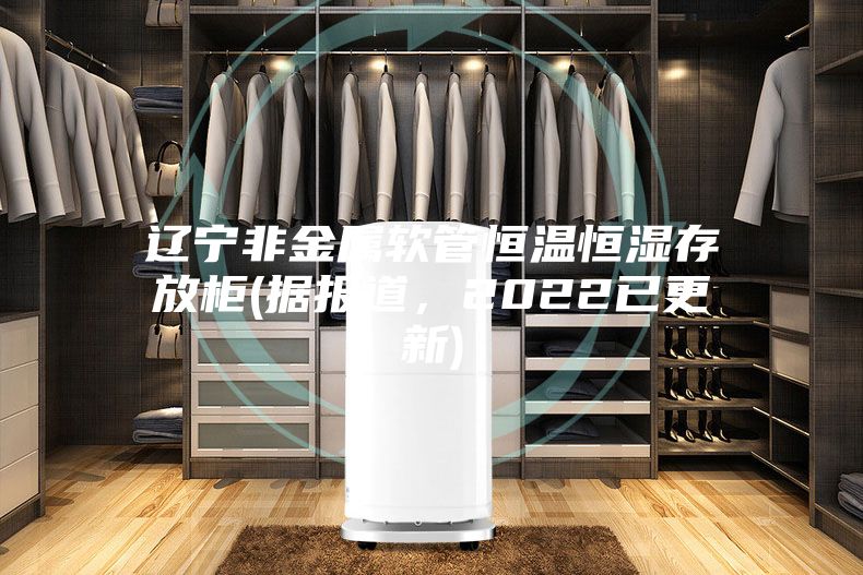 遼寧非金屬軟管恒溫恒濕存放柜(據報道,2022已更新)