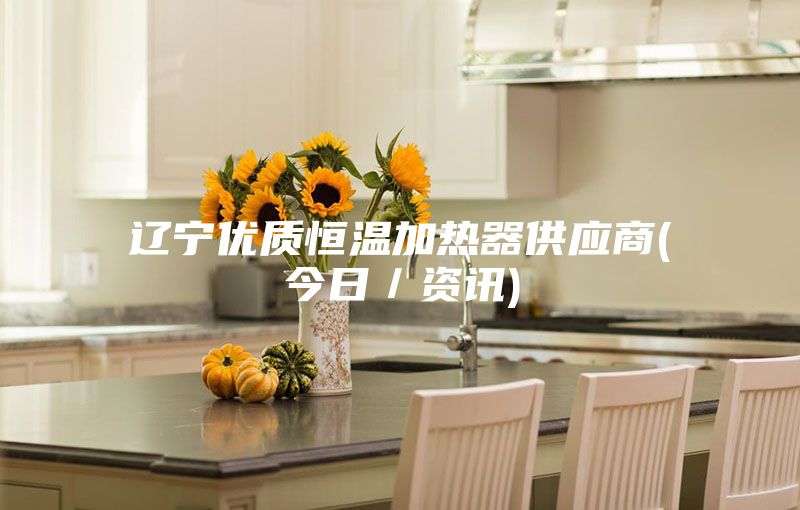 遼寧優質恒溫加熱器供應商(今日/資訊)