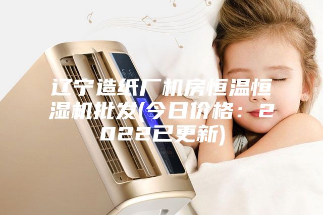 遼寧造紙廠機房恒溫恒濕機批發(今日價格:2022已更新)