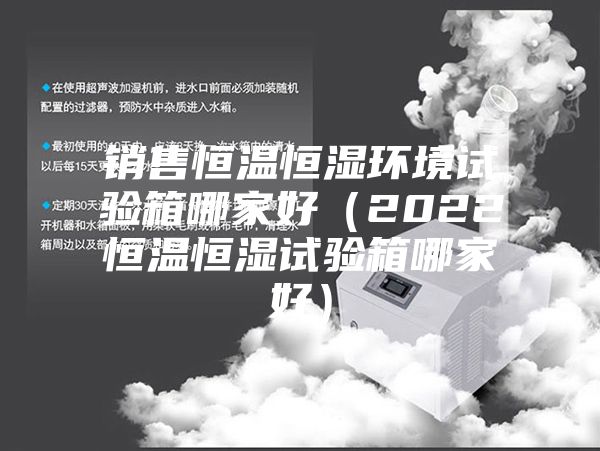 銷售恒溫恒濕環境試驗箱哪家好(2022恒溫恒濕試驗箱哪家好)