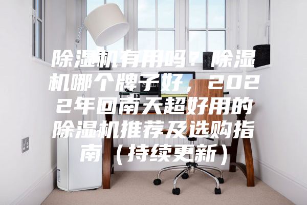 除濕機有用嗎？除濕機哪個牌子好，2022年回南天超好用的除濕機推薦及選購指南（持續更新）
