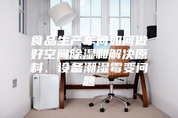 食品生產車間如何做好空間除濕和解決原料、設備潮濕霉變問題