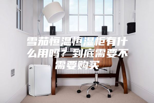 雪茄恒溫恒濕柜有什么用嗎?到底需要不需要購買