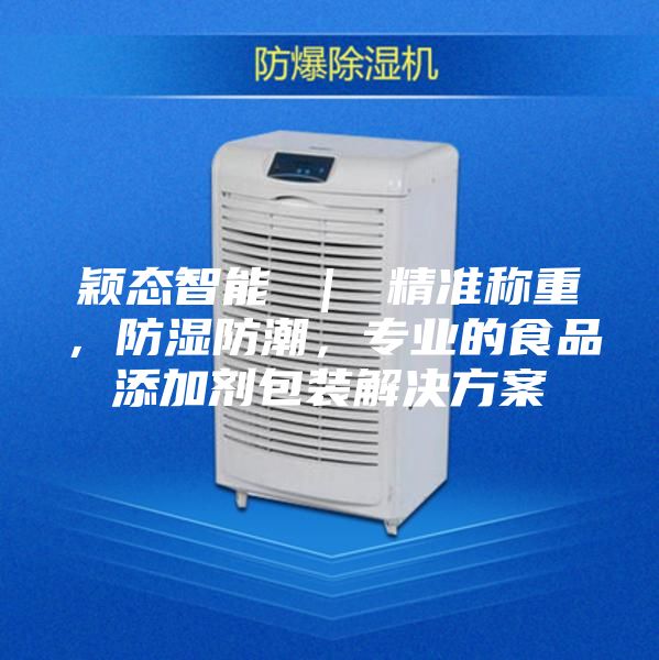 穎態(tài)智能 ｜ 精準(zhǔn)稱(chēng)重，防濕防潮，專(zhuān)業(yè)的食品添加劑包裝解決方案