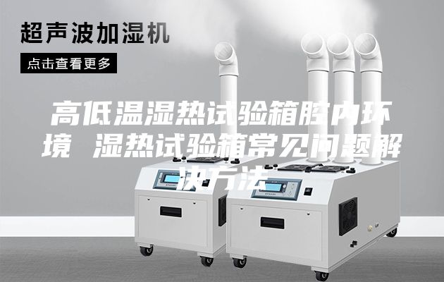 高低溫濕熱試驗箱腔內環境 濕熱試驗箱常見問題解決方法