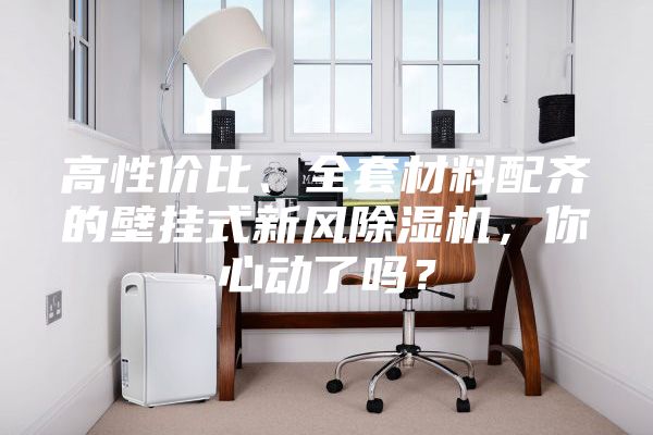 高性價比、全套材料配齊的壁掛式新風除濕機，你心動了嗎？