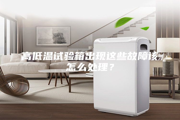 高低溫試驗箱出現這些故障該怎么處理?